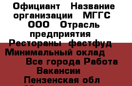 Официант › Название организации ­ МГГС, ООО › Отрасль предприятия ­ Рестораны, фастфуд › Минимальный оклад ­ 40 000 - Все города Работа » Вакансии   . Пензенская обл.,Мокшанский р-н